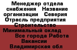 Менеджер отдела снабжения › Название организации ­ Северия › Отрасль предприятия ­ Строительство › Минимальный оклад ­ 35 000 - Все города Работа » Вакансии   . Владимирская обл.,Муромский р-н